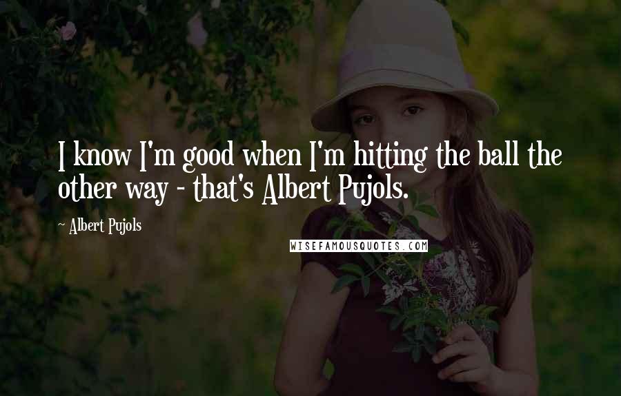 Albert Pujols Quotes: I know I'm good when I'm hitting the ball the other way - that's Albert Pujols.