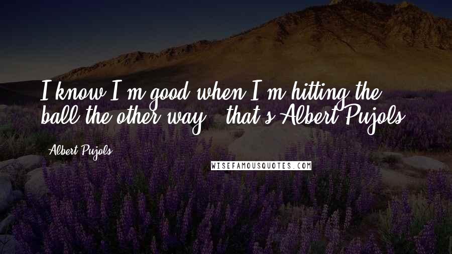 Albert Pujols Quotes: I know I'm good when I'm hitting the ball the other way - that's Albert Pujols.