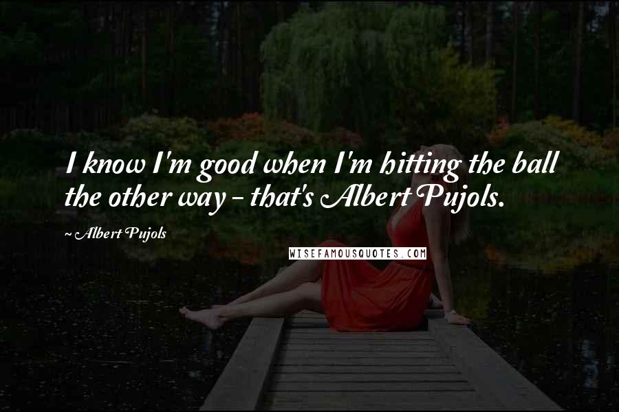 Albert Pujols Quotes: I know I'm good when I'm hitting the ball the other way - that's Albert Pujols.