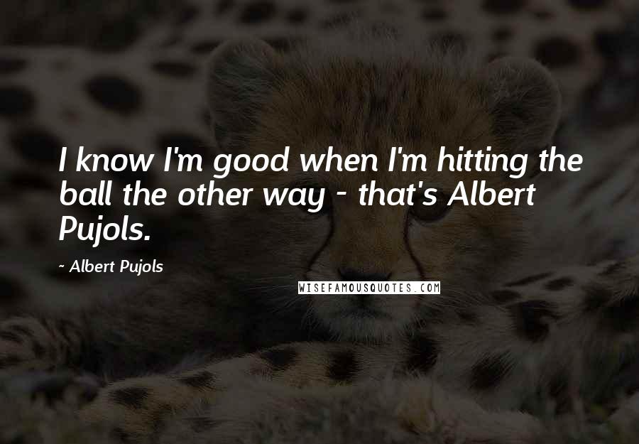 Albert Pujols Quotes: I know I'm good when I'm hitting the ball the other way - that's Albert Pujols.