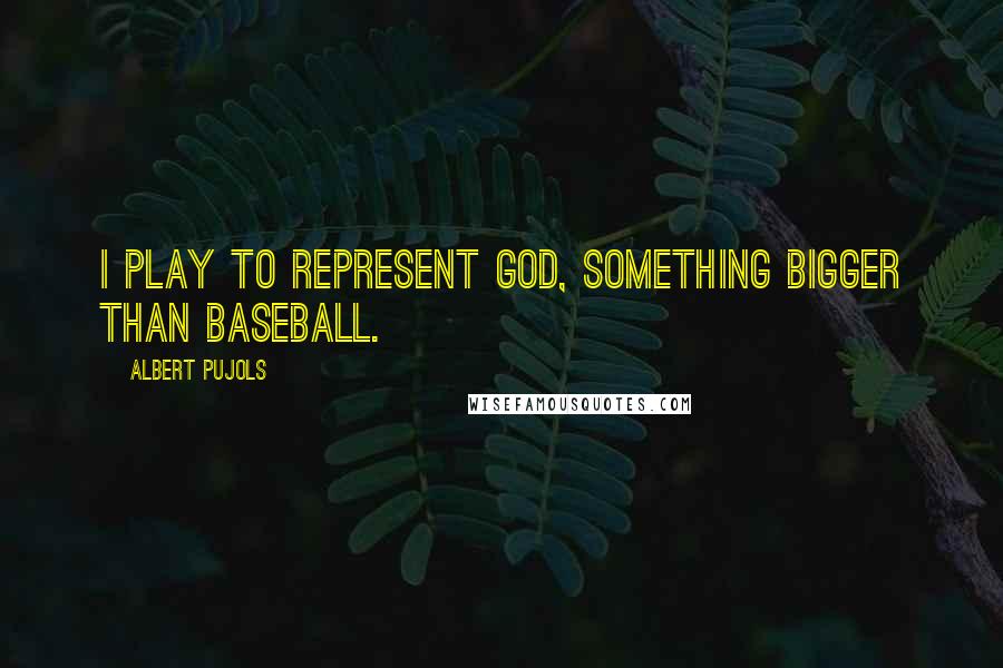 Albert Pujols Quotes: I play to represent God, something bigger than baseball.