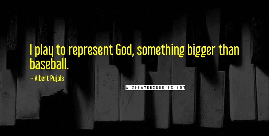 Albert Pujols Quotes: I play to represent God, something bigger than baseball.