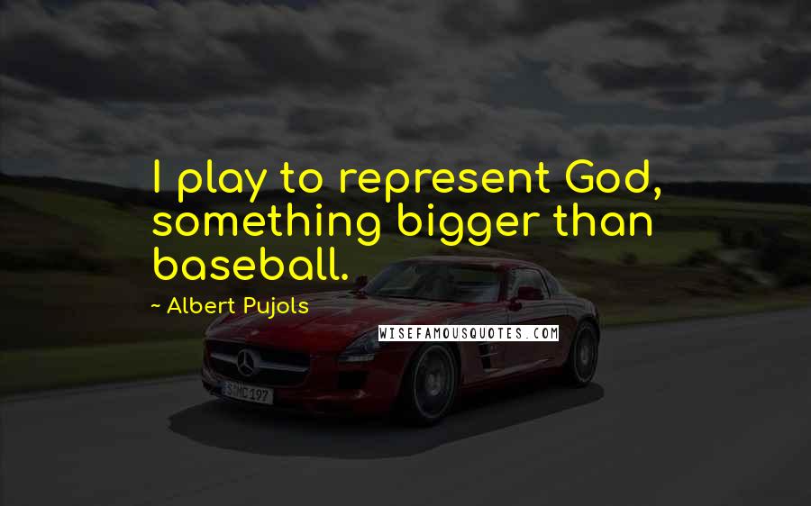 Albert Pujols Quotes: I play to represent God, something bigger than baseball.
