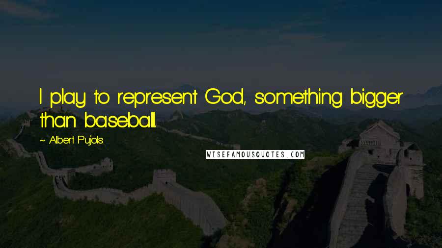 Albert Pujols Quotes: I play to represent God, something bigger than baseball.