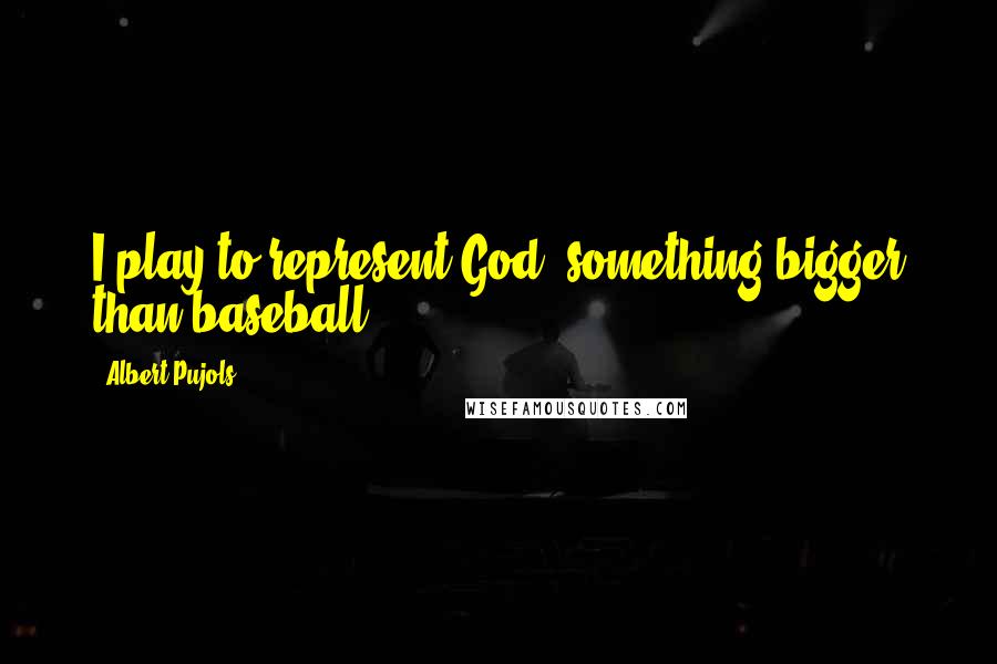 Albert Pujols Quotes: I play to represent God, something bigger than baseball.