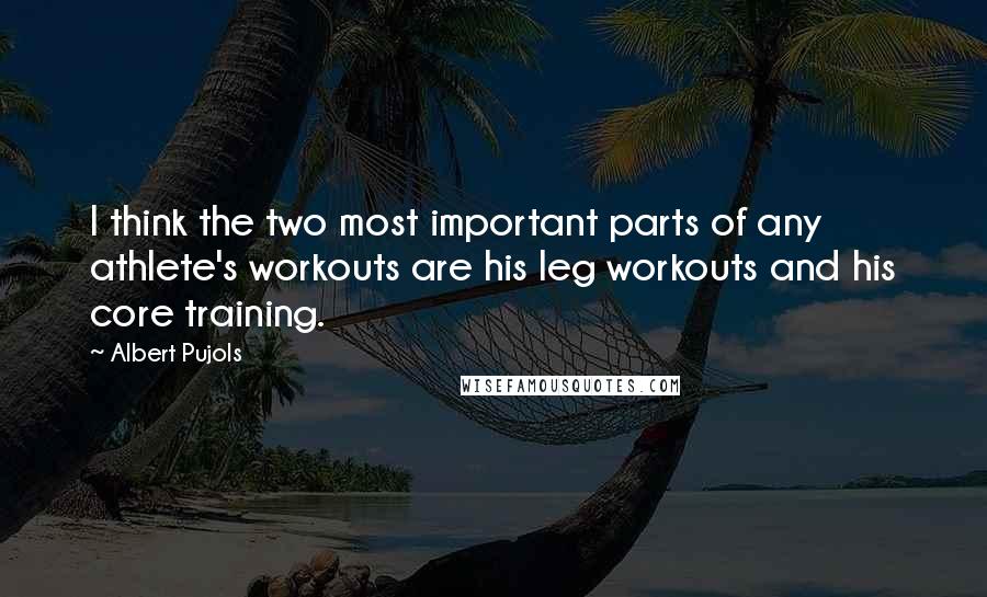 Albert Pujols Quotes: I think the two most important parts of any athlete's workouts are his leg workouts and his core training.