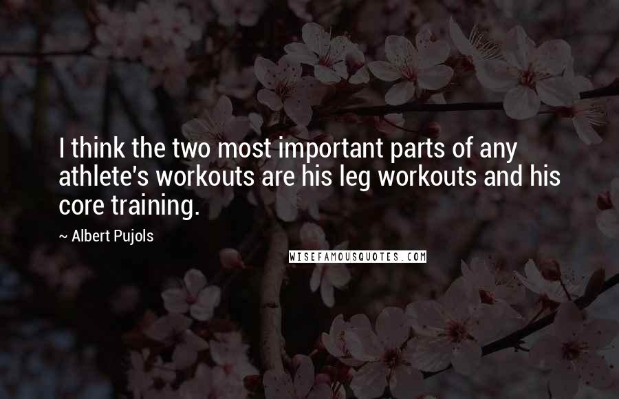 Albert Pujols Quotes: I think the two most important parts of any athlete's workouts are his leg workouts and his core training.