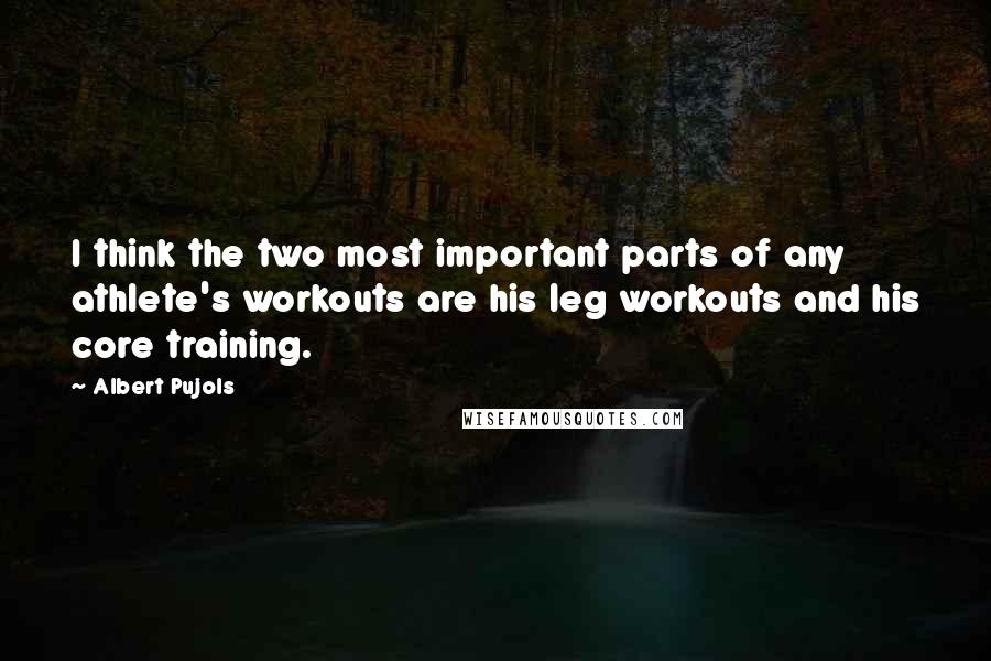 Albert Pujols Quotes: I think the two most important parts of any athlete's workouts are his leg workouts and his core training.