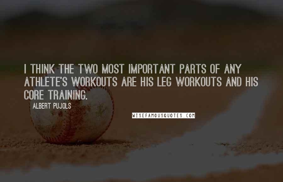 Albert Pujols Quotes: I think the two most important parts of any athlete's workouts are his leg workouts and his core training.