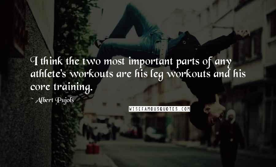 Albert Pujols Quotes: I think the two most important parts of any athlete's workouts are his leg workouts and his core training.