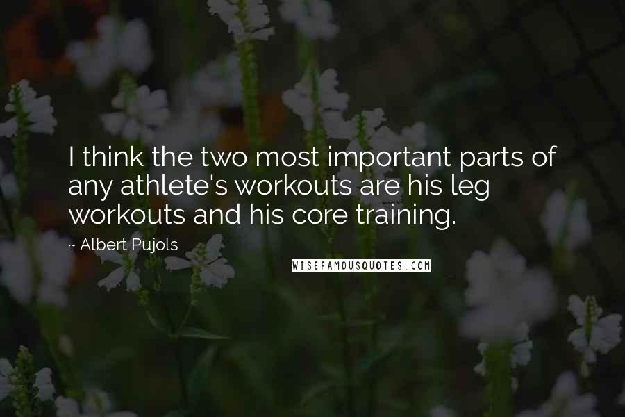 Albert Pujols Quotes: I think the two most important parts of any athlete's workouts are his leg workouts and his core training.