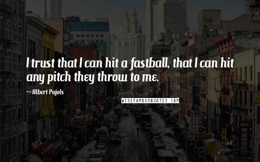 Albert Pujols Quotes: I trust that I can hit a fastball, that I can hit any pitch they throw to me.
