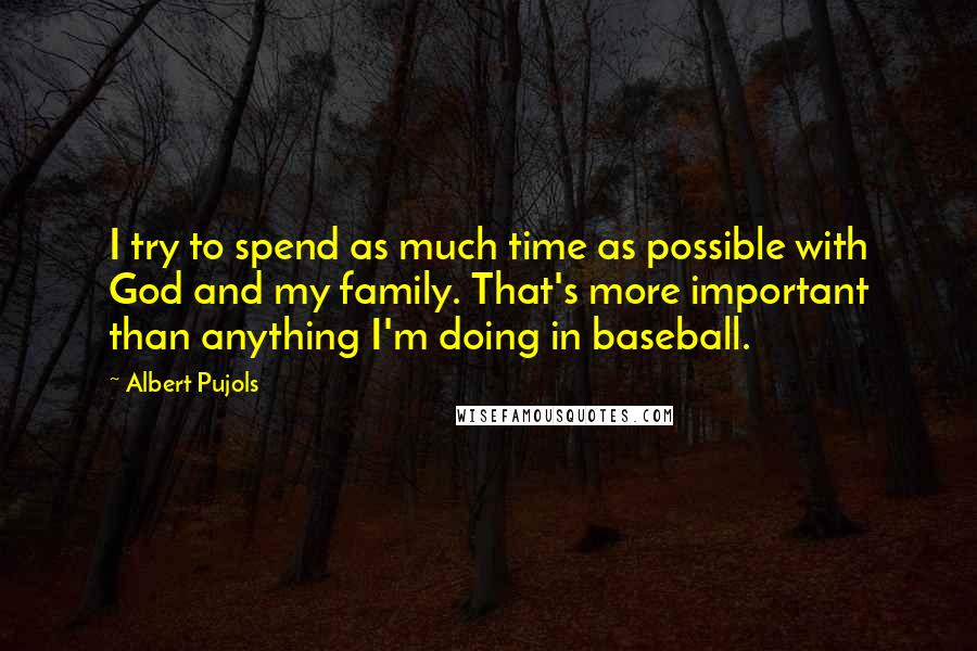 Albert Pujols Quotes: I try to spend as much time as possible with God and my family. That's more important than anything I'm doing in baseball.