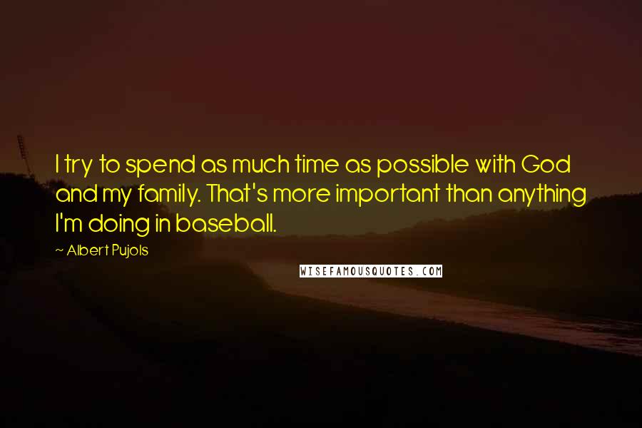 Albert Pujols Quotes: I try to spend as much time as possible with God and my family. That's more important than anything I'm doing in baseball.