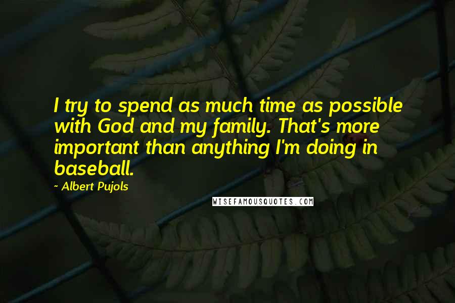 Albert Pujols Quotes: I try to spend as much time as possible with God and my family. That's more important than anything I'm doing in baseball.