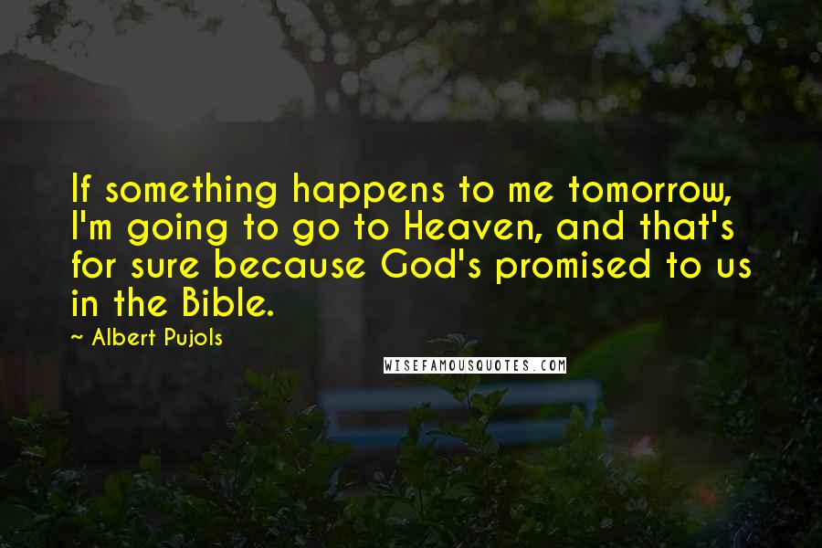 Albert Pujols Quotes: If something happens to me tomorrow, I'm going to go to Heaven, and that's for sure because God's promised to us in the Bible.