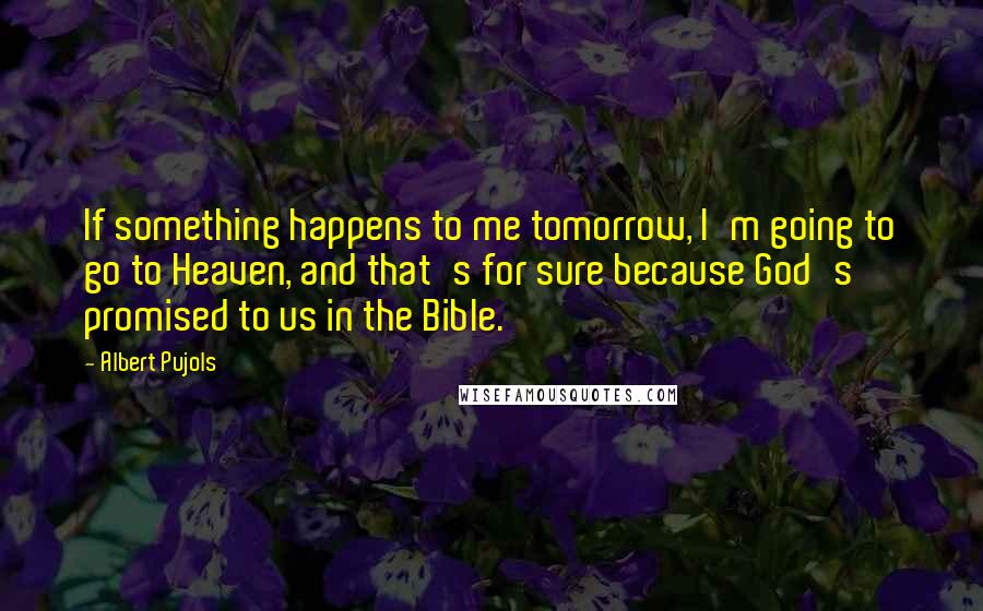 Albert Pujols Quotes: If something happens to me tomorrow, I'm going to go to Heaven, and that's for sure because God's promised to us in the Bible.