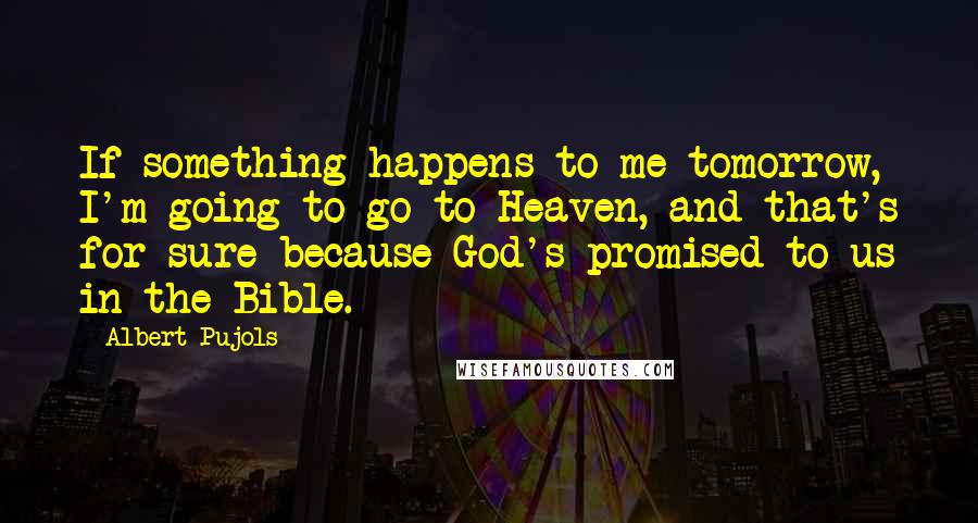 Albert Pujols Quotes: If something happens to me tomorrow, I'm going to go to Heaven, and that's for sure because God's promised to us in the Bible.
