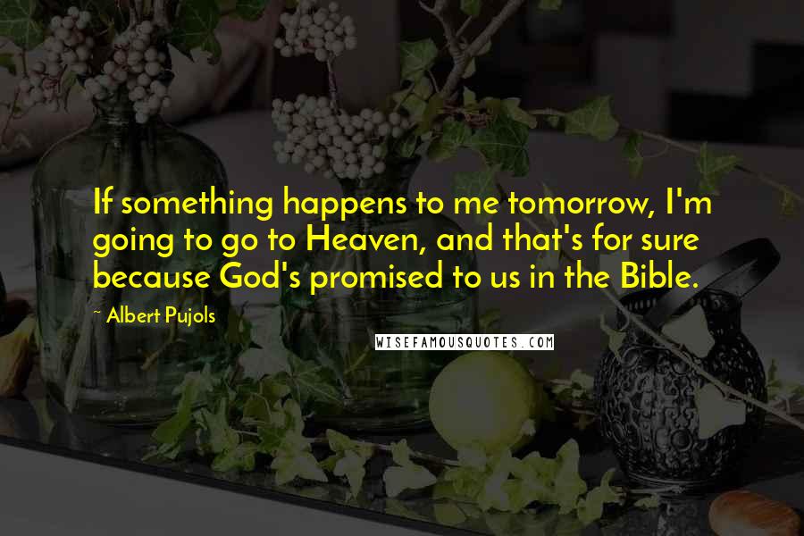 Albert Pujols Quotes: If something happens to me tomorrow, I'm going to go to Heaven, and that's for sure because God's promised to us in the Bible.