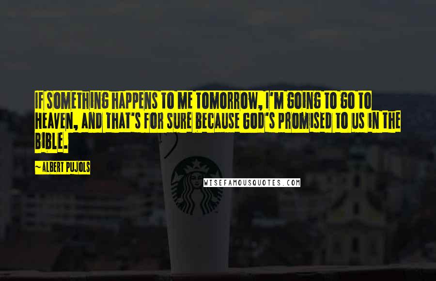 Albert Pujols Quotes: If something happens to me tomorrow, I'm going to go to Heaven, and that's for sure because God's promised to us in the Bible.