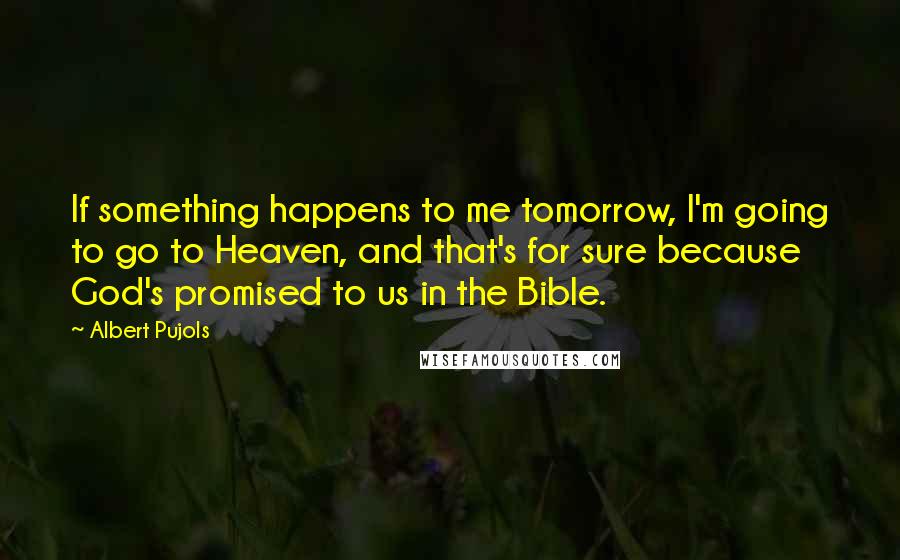 Albert Pujols Quotes: If something happens to me tomorrow, I'm going to go to Heaven, and that's for sure because God's promised to us in the Bible.