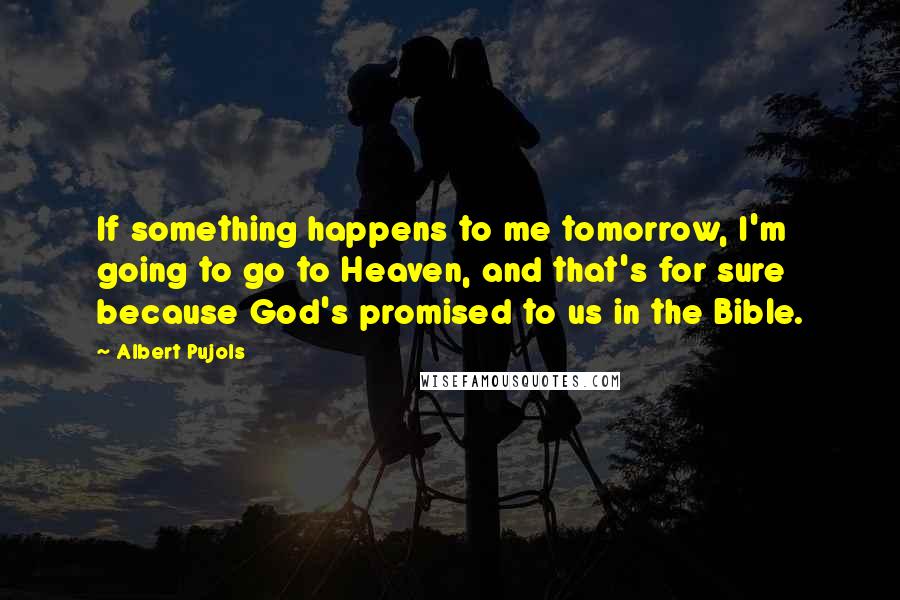 Albert Pujols Quotes: If something happens to me tomorrow, I'm going to go to Heaven, and that's for sure because God's promised to us in the Bible.