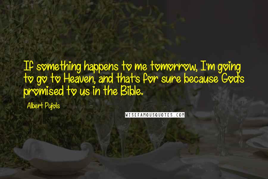 Albert Pujols Quotes: If something happens to me tomorrow, I'm going to go to Heaven, and that's for sure because God's promised to us in the Bible.