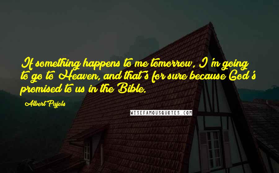 Albert Pujols Quotes: If something happens to me tomorrow, I'm going to go to Heaven, and that's for sure because God's promised to us in the Bible.