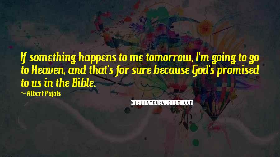 Albert Pujols Quotes: If something happens to me tomorrow, I'm going to go to Heaven, and that's for sure because God's promised to us in the Bible.