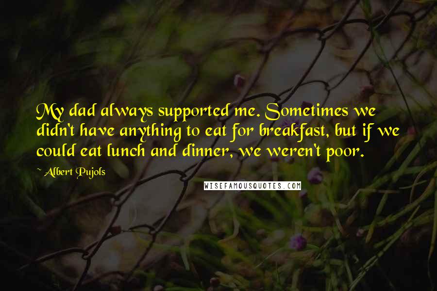 Albert Pujols Quotes: My dad always supported me. Sometimes we didn't have anything to eat for breakfast, but if we could eat lunch and dinner, we weren't poor.