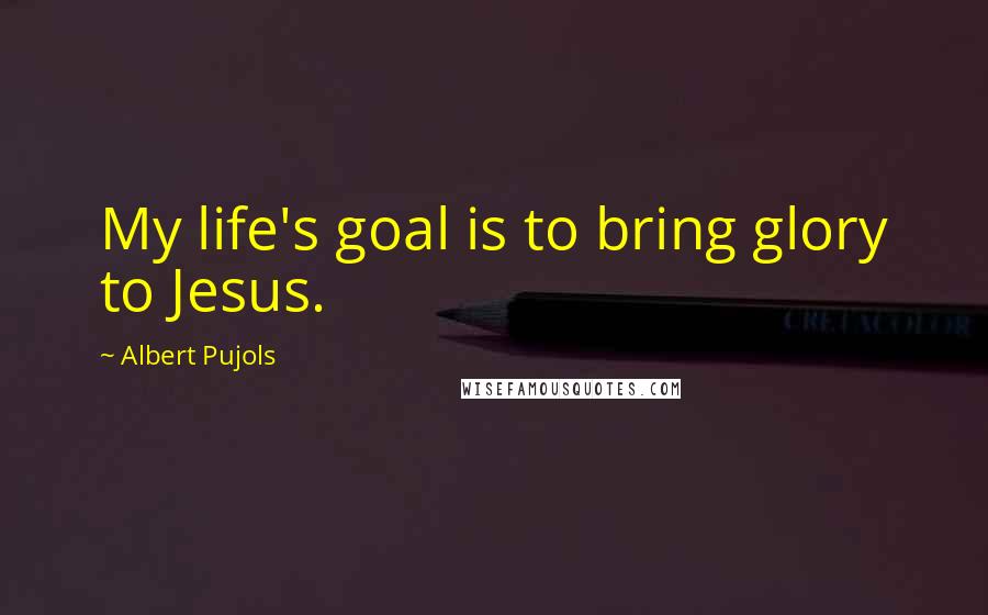 Albert Pujols Quotes: My life's goal is to bring glory to Jesus.