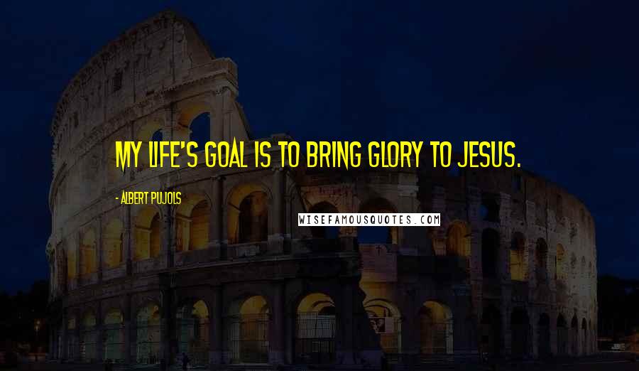 Albert Pujols Quotes: My life's goal is to bring glory to Jesus.