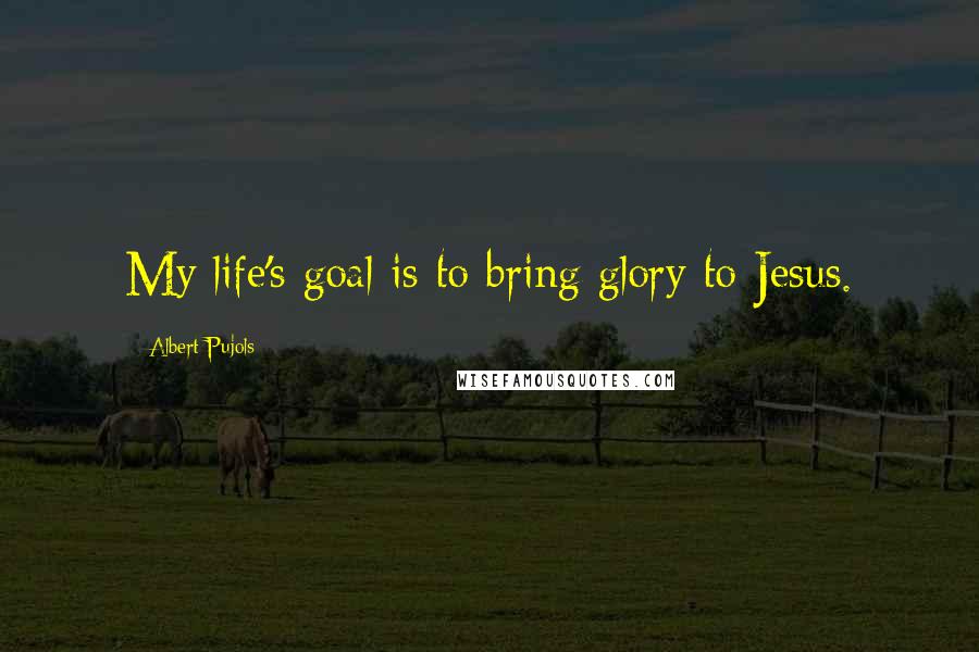 Albert Pujols Quotes: My life's goal is to bring glory to Jesus.