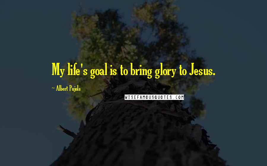 Albert Pujols Quotes: My life's goal is to bring glory to Jesus.