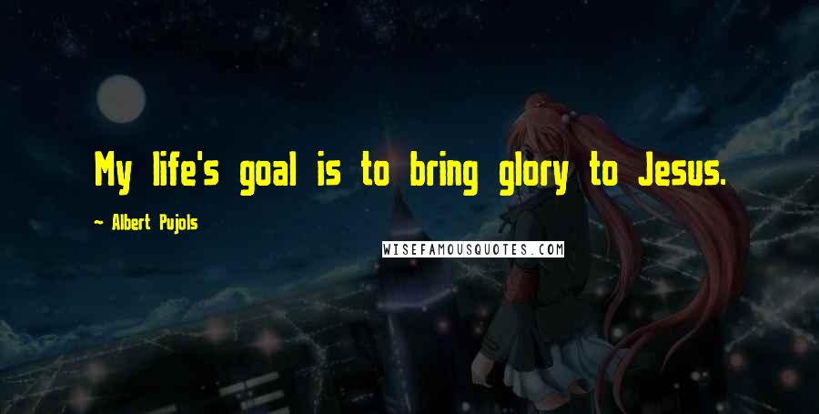 Albert Pujols Quotes: My life's goal is to bring glory to Jesus.