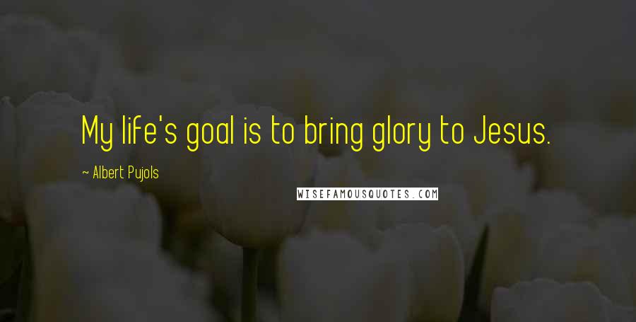 Albert Pujols Quotes: My life's goal is to bring glory to Jesus.