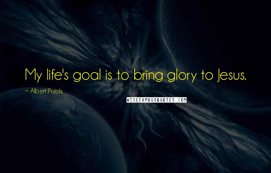 Albert Pujols Quotes: My life's goal is to bring glory to Jesus.