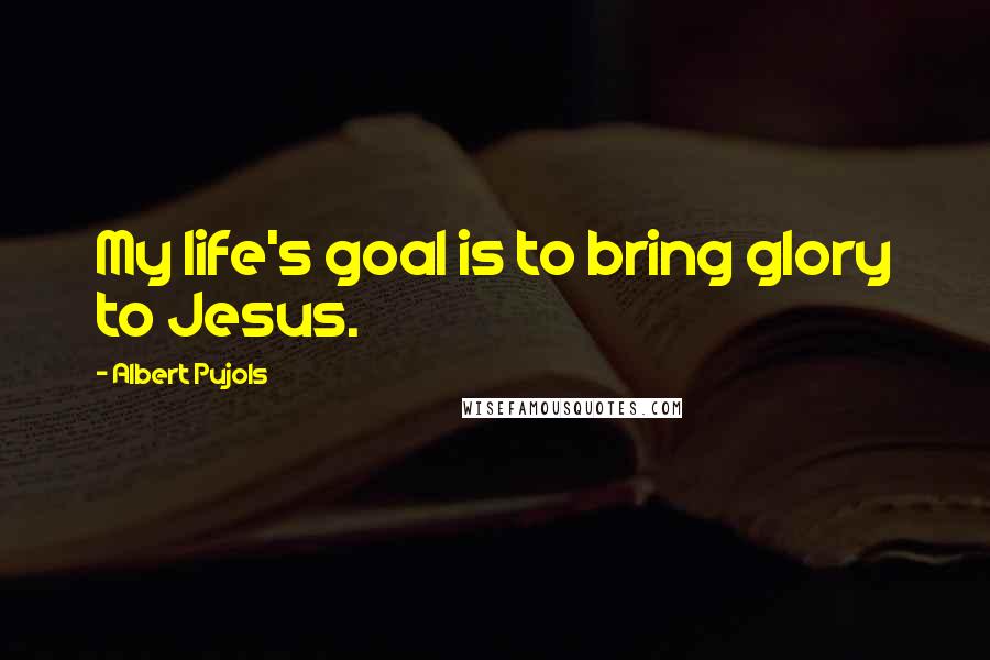Albert Pujols Quotes: My life's goal is to bring glory to Jesus.