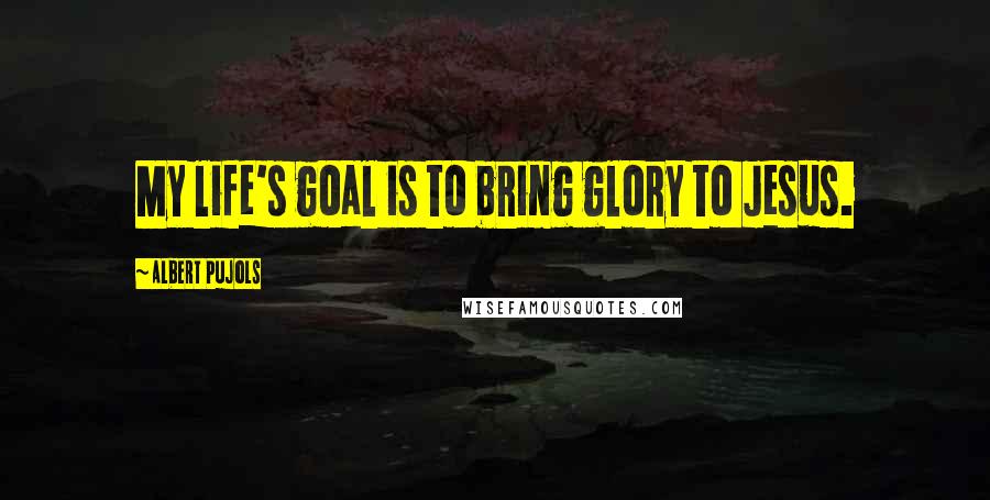 Albert Pujols Quotes: My life's goal is to bring glory to Jesus.
