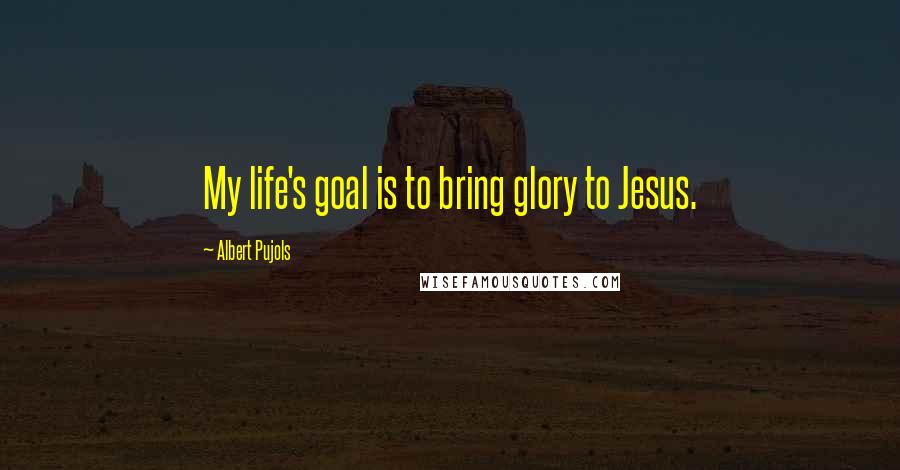 Albert Pujols Quotes: My life's goal is to bring glory to Jesus.