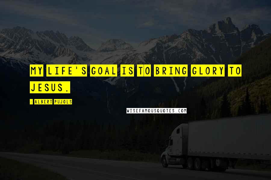 Albert Pujols Quotes: My life's goal is to bring glory to Jesus.