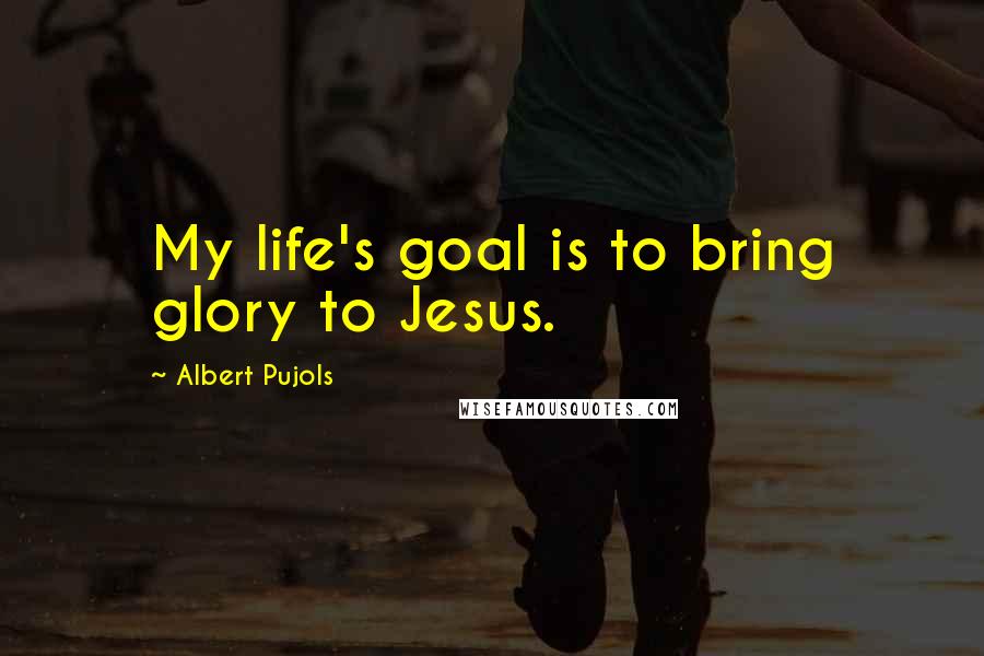 Albert Pujols Quotes: My life's goal is to bring glory to Jesus.