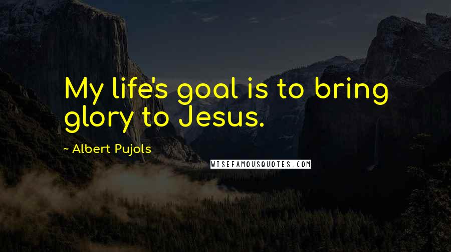 Albert Pujols Quotes: My life's goal is to bring glory to Jesus.