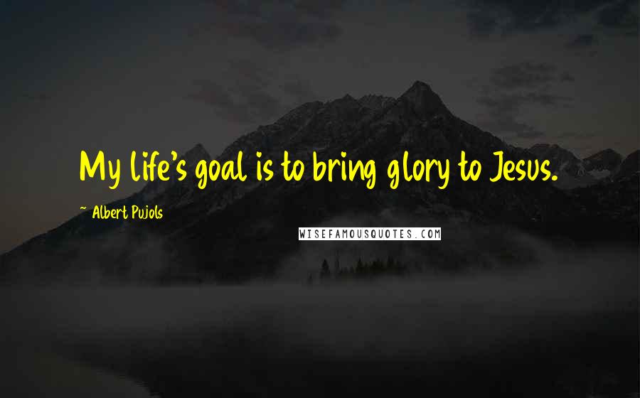 Albert Pujols Quotes: My life's goal is to bring glory to Jesus.