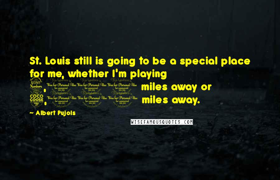 Albert Pujols Quotes: St. Louis still is going to be a special place for me, whether I'm playing 3,000 miles away or 5,000 miles away.