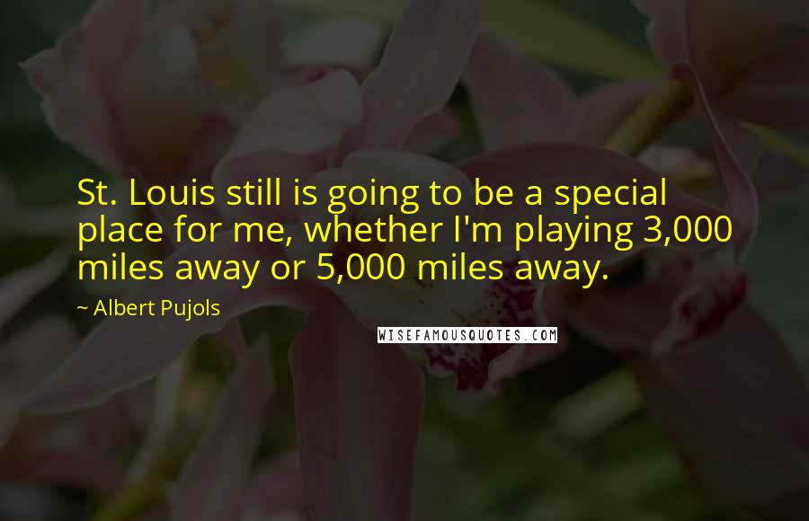 Albert Pujols Quotes: St. Louis still is going to be a special place for me, whether I'm playing 3,000 miles away or 5,000 miles away.