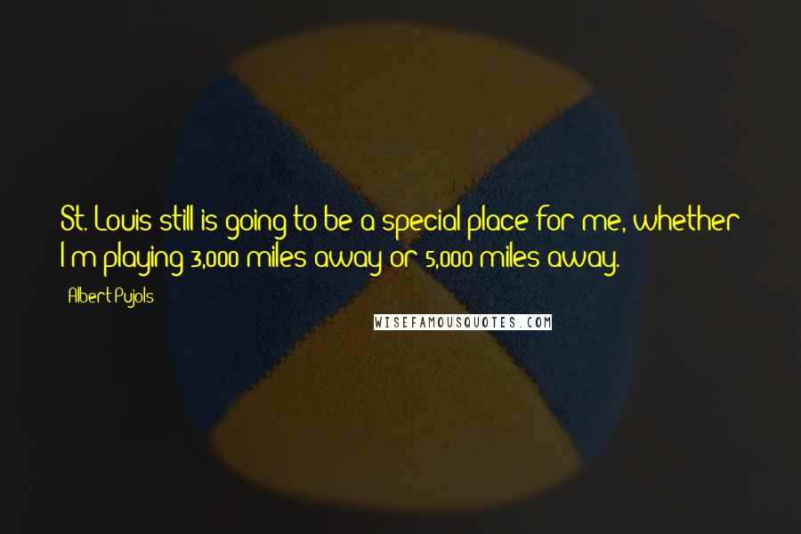 Albert Pujols Quotes: St. Louis still is going to be a special place for me, whether I'm playing 3,000 miles away or 5,000 miles away.