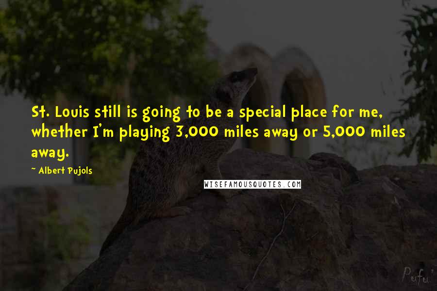 Albert Pujols Quotes: St. Louis still is going to be a special place for me, whether I'm playing 3,000 miles away or 5,000 miles away.