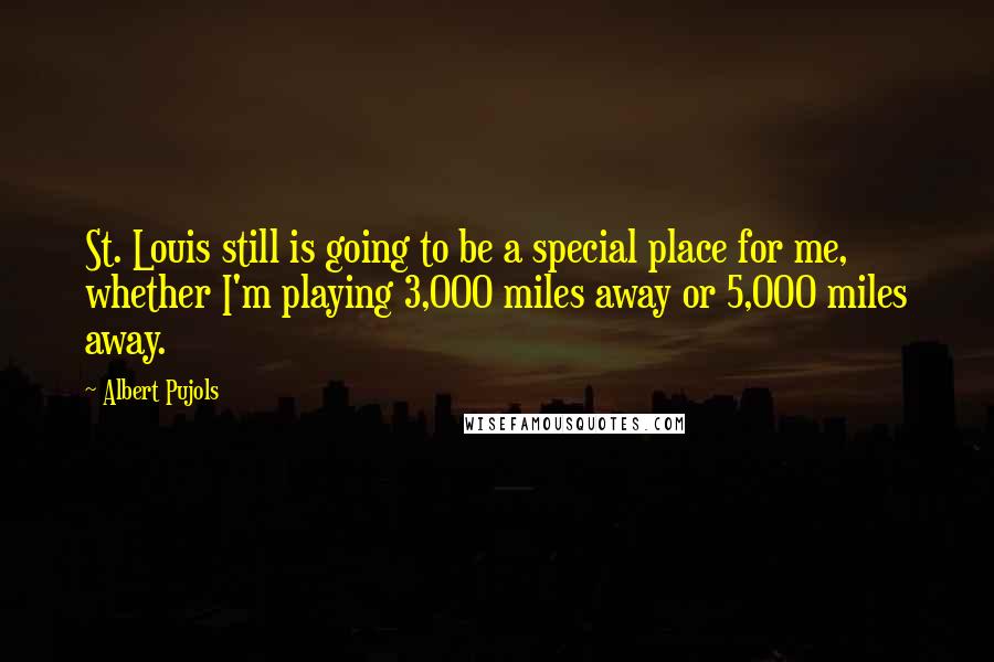 Albert Pujols Quotes: St. Louis still is going to be a special place for me, whether I'm playing 3,000 miles away or 5,000 miles away.
