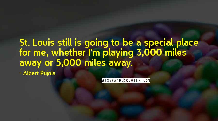 Albert Pujols Quotes: St. Louis still is going to be a special place for me, whether I'm playing 3,000 miles away or 5,000 miles away.